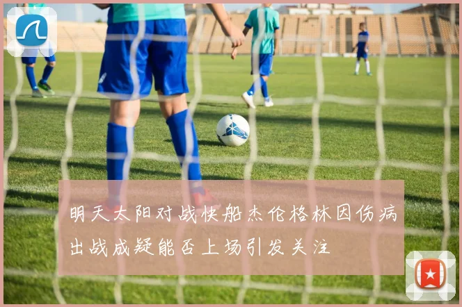 明天太阳对战快船杰伦格林因伤病出战成疑能否上场引发关注