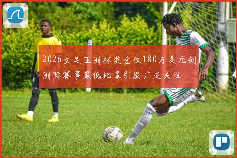 2026女足亚洲杯奖金仅180万美元创洲际赛事最低纪录引发广泛关注