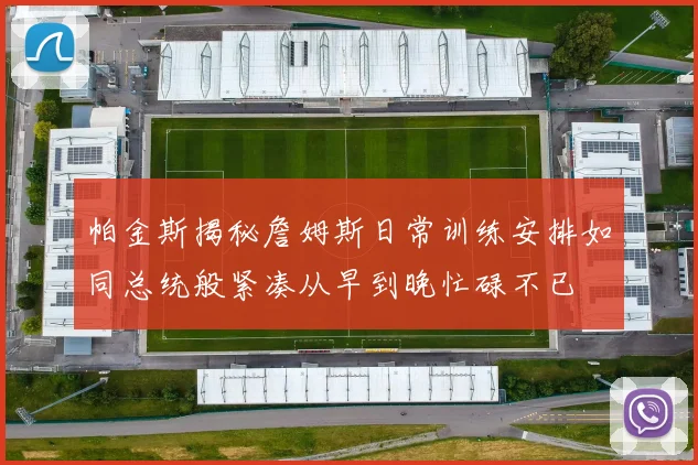 帕金斯揭秘詹姆斯日常训练安排如同总统般紧凑从早到晚忙碌不已