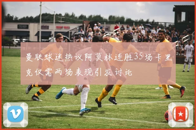 曼联球迷热议阿莫林连胜35场卡里克仅需两场表现引发讨论